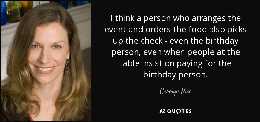 I think a person who arranges the event and orders the food also picks up the check - even the birthday person, even when people at the table insist on paying for the birthday person. - Carolyn Hax
