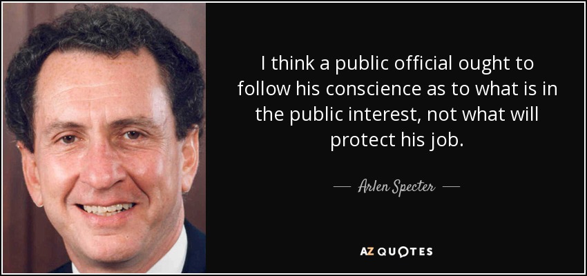 I think a public official ought to follow his conscience as to what is in the public interest, not what will protect his job. - Arlen Specter