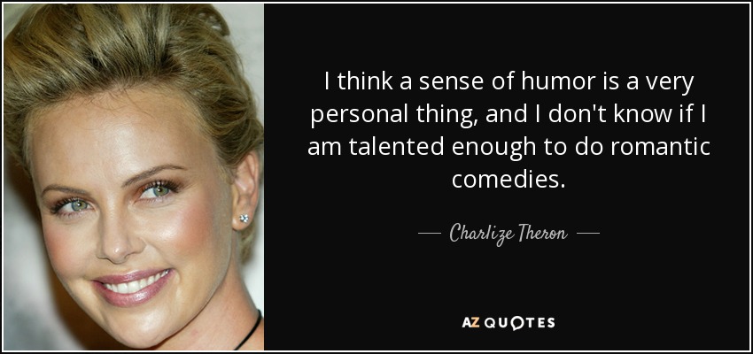 I think a sense of humor is a very personal thing, and I don't know if I am talented enough to do romantic comedies. - Charlize Theron