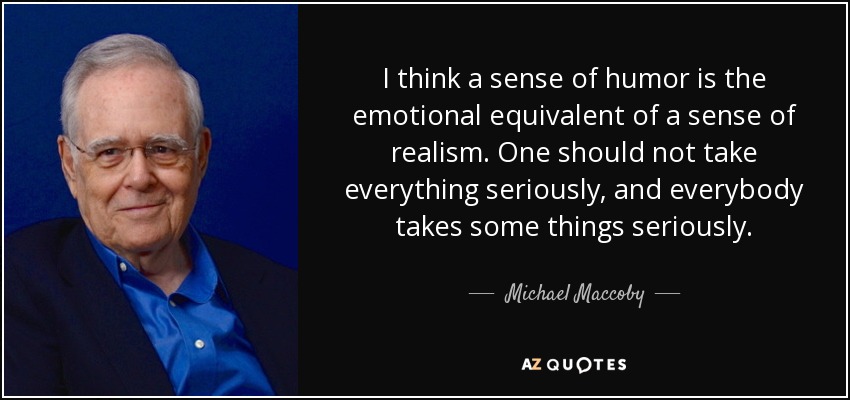 I think a sense of humor is the emotional equivalent of a sense of realism. One should not take everything seriously, and everybody takes some things seriously. - Michael Maccoby