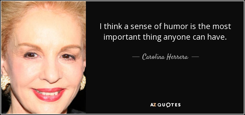 I think a sense of humor is the most important thing anyone can have. - Carolina Herrera