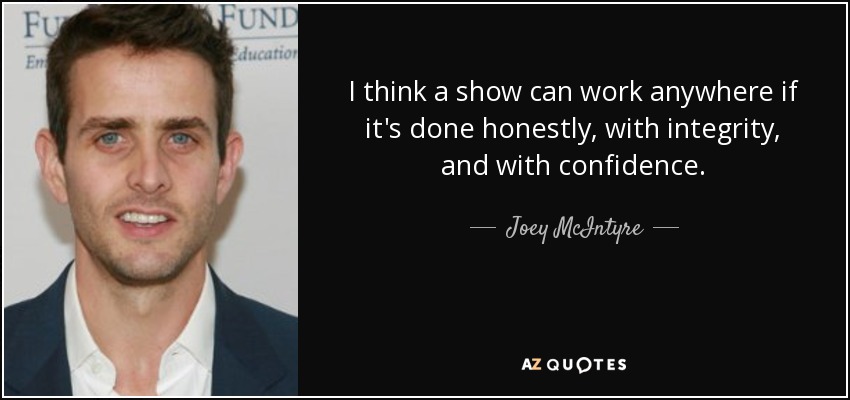 I think a show can work anywhere if it's done honestly, with integrity, and with confidence. - Joey McIntyre
