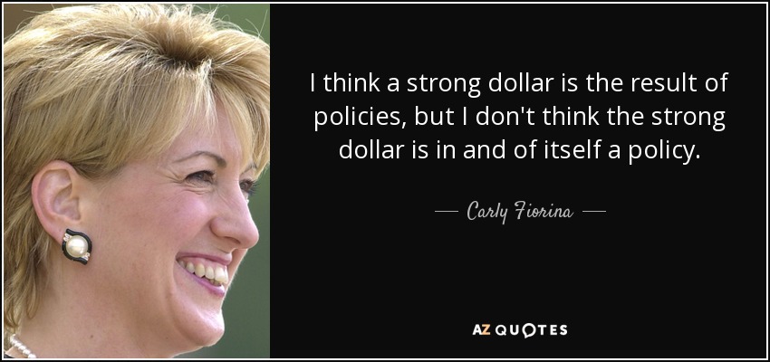 I think a strong dollar is the result of policies, but I don't think the strong dollar is in and of itself a policy. - Carly Fiorina