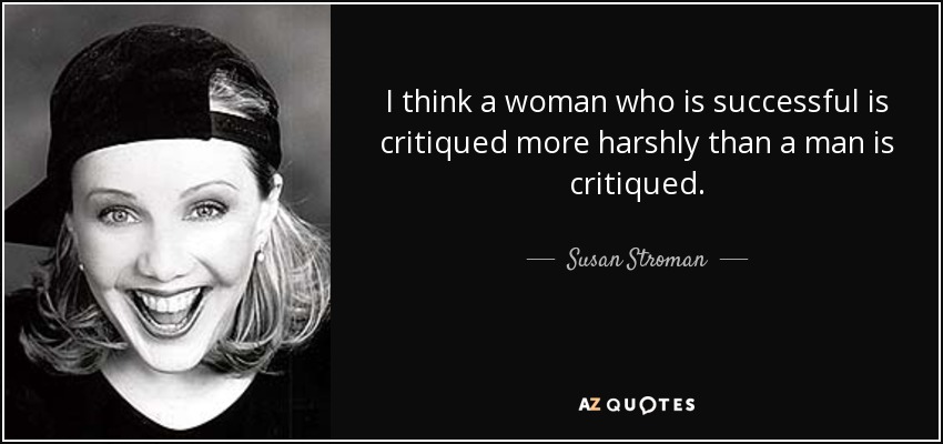 I think a woman who is successful is critiqued more harshly than a man is critiqued. - Susan Stroman