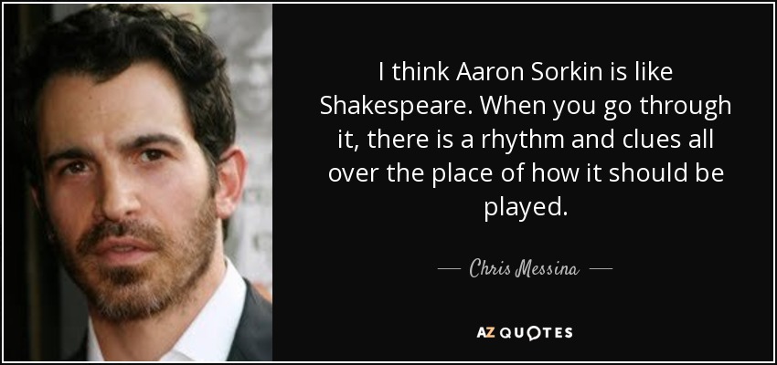 I think Aaron Sorkin is like Shakespeare. When you go through it, there is a rhythm and clues all over the place of how it should be played. - Chris Messina