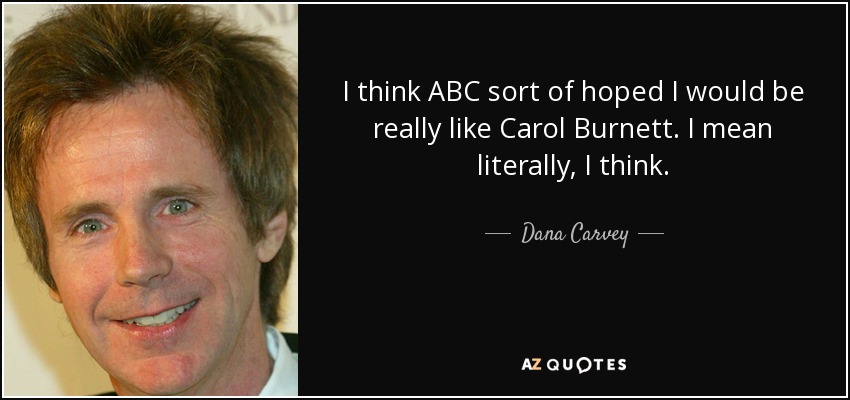 I think ABC sort of hoped I would be really like Carol Burnett. I mean literally, I think. - Dana Carvey