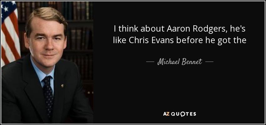 I think about Aaron Rodgers, he's like Chris Evans before he got the HGH injection in Captain America. But before he was super smart and was still witty and stuff. That's how I see Tom Brady. - Michael Bennet