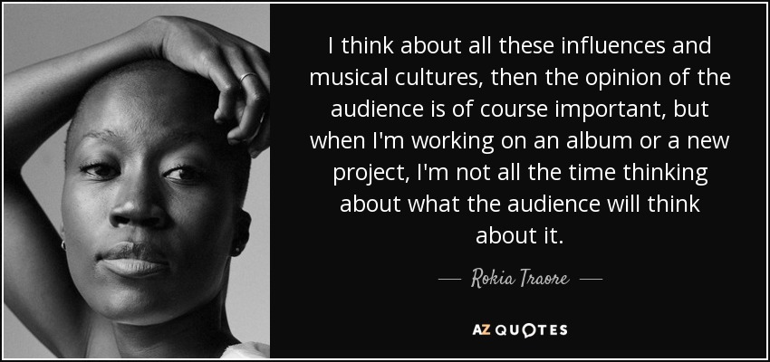 I think about all these influences and musical cultures, then the opinion of the audience is of course important, but when I'm working on an album or a new project, I'm not all the time thinking about what the audience will think about it. - Rokia Traore