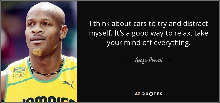 I think about cars to try and distract myself. It's a good way to relax, take your mind off everything. - Asafa Powell