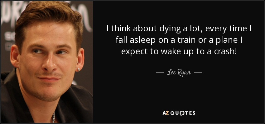 I think about dying a lot, every time I fall asleep on a train or a plane I expect to wake up to a crash! - Lee Ryan