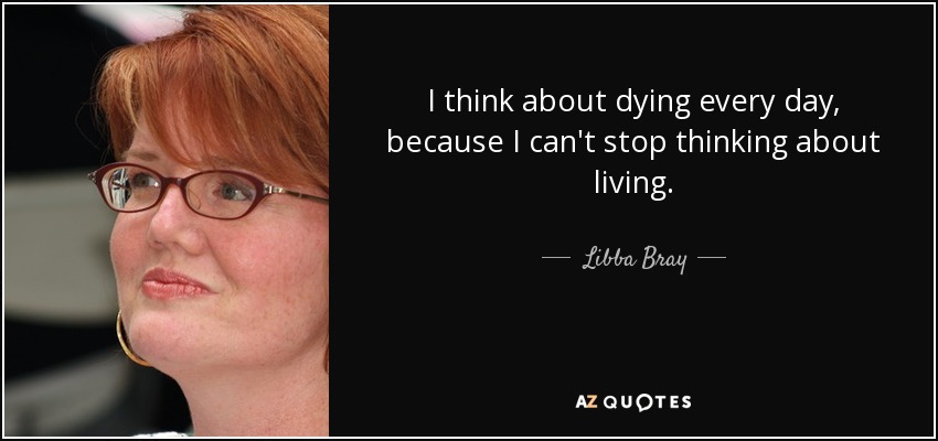 I think about dying every day, because I can't stop thinking about living. - Libba Bray