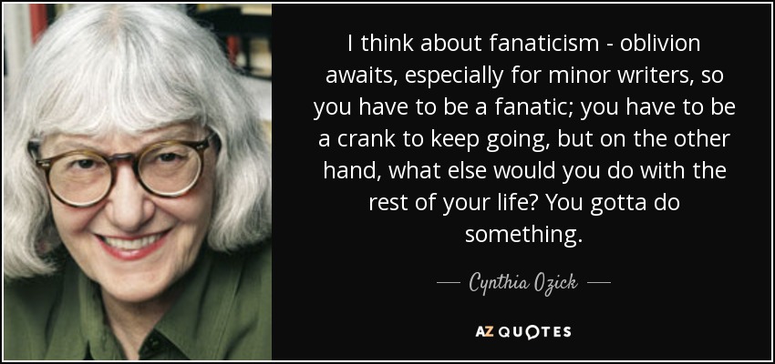 I think about fanaticism - oblivion awaits, especially for minor writers, so you have to be a fanatic; you have to be a crank to keep going, but on the other hand, what else would you do with the rest of your life? You gotta do something. - Cynthia Ozick