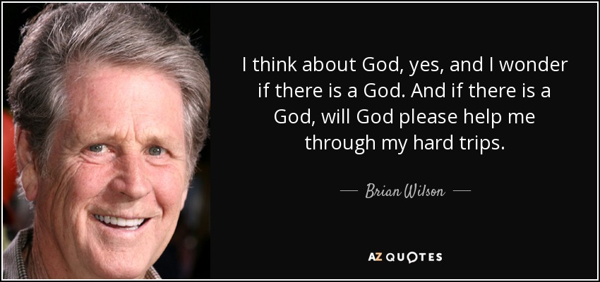 I think about God, yes, and I wonder if there is a God. And if there is a God, will God please help me through my hard trips. - Brian Wilson
