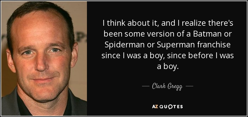 I think about it, and I realize there's been some version of a Batman or Spiderman or Superman franchise since I was a boy, since before I was a boy. - Clark Gregg