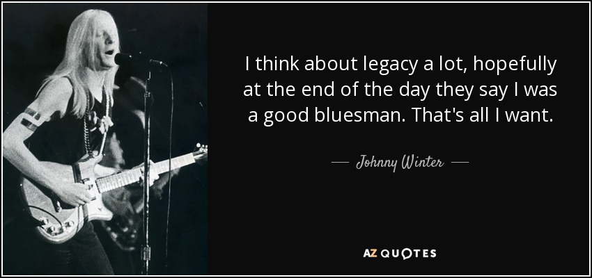 I think about legacy a lot, hopefully at the end of the day they say I was a good bluesman. That's all I want. - Johnny Winter