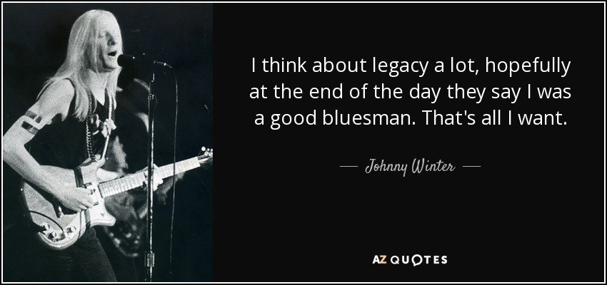 I think about legacy a lot, hopefully at the end of the day they say I was a good bluesman. That's all I want. - Johnny Winter