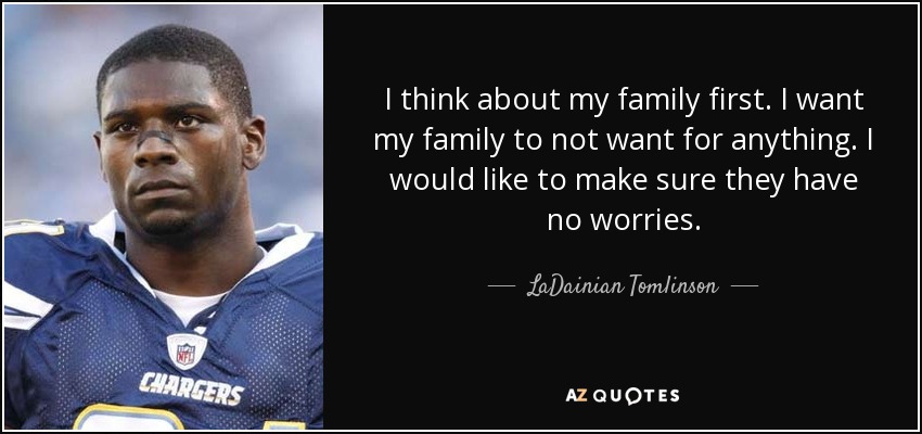I think about my family first. I want my family to not want for anything. I would like to make sure they have no worries. - LaDainian Tomlinson