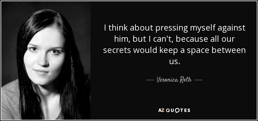 I think about pressing myself against him, but I can't, because all our secrets would keep a space between us. - Veronica Roth