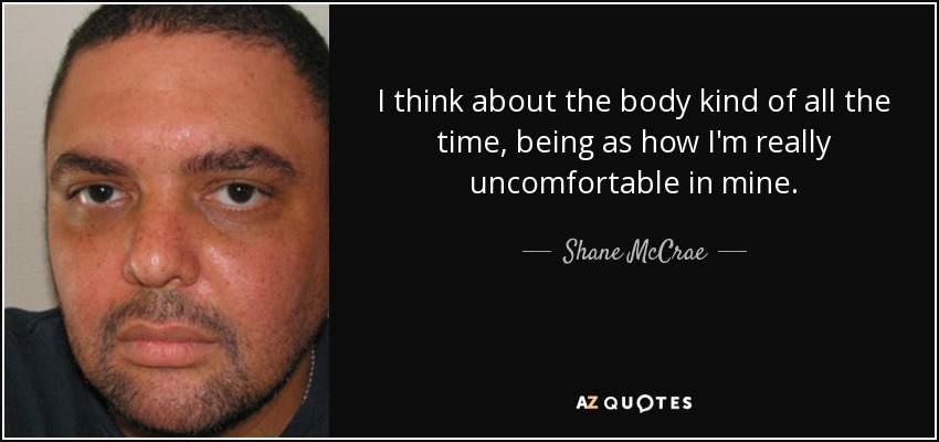 I think about the body kind of all the time, being as how I'm really uncomfortable in mine. - Shane McCrae
