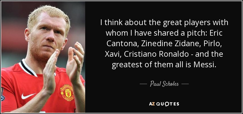 I think about the great players with whom I have shared a pitch: Eric Cantona, Zinedine Zidane, Pirlo, Xavi, Cristiano Ronaldo - and the greatest of them all is Messi. - Paul Scholes