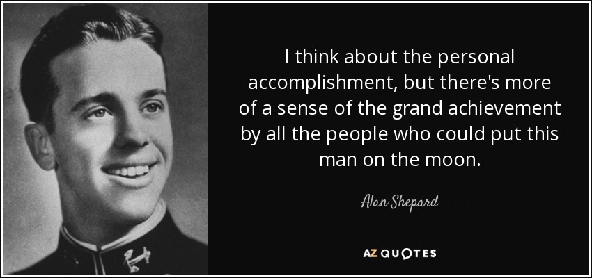 I think about the personal accomplishment, but there's more of a sense of the grand achievement by all the people who could put this man on the moon. - Alan Shepard