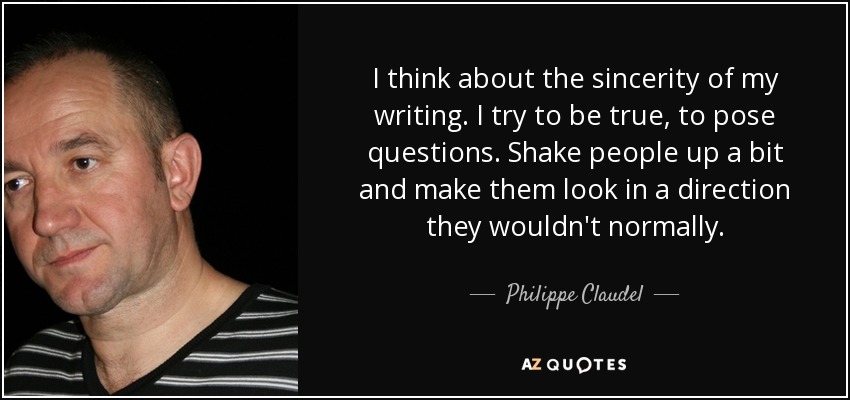 I think about the sincerity of my writing. I try to be true, to pose questions. Shake people up a bit and make them look in a direction they wouldn't normally. - Philippe Claudel