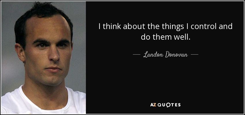 I think about the things I control and do them well. - Landon Donovan