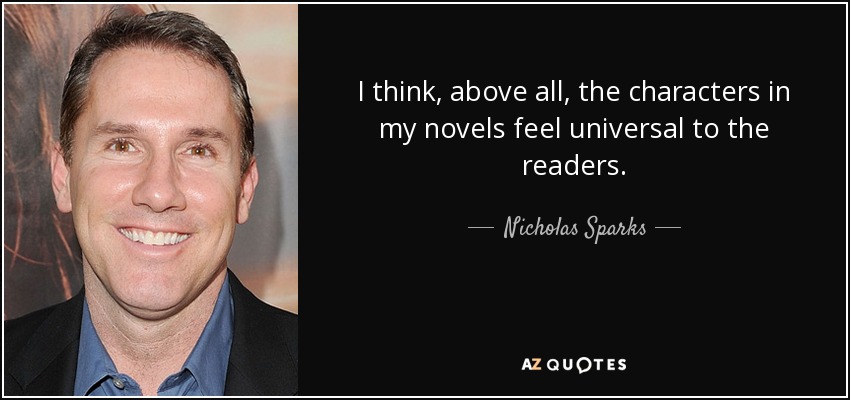 I think, above all, the characters in my novels feel universal to the readers. - Nicholas Sparks