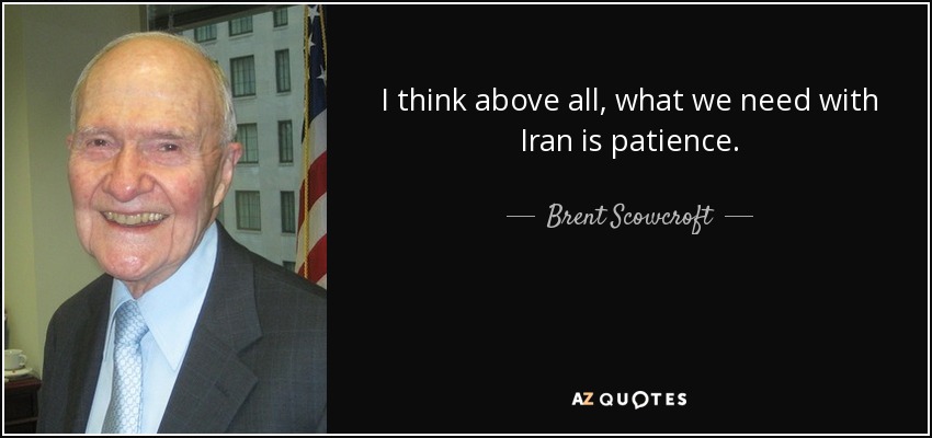 I think above all, what we need with Iran is patience. - Brent Scowcroft