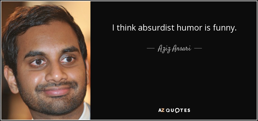 I think absurdist humor is funny. - Aziz Ansari