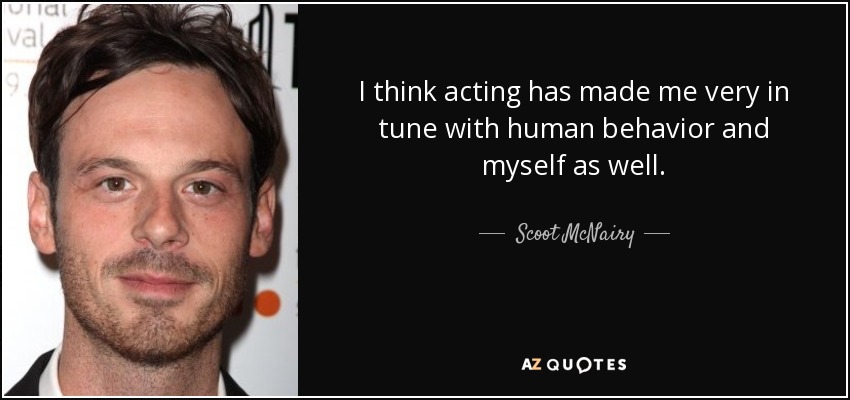 I think acting has made me very in tune with human behavior and myself as well. - Scoot McNairy