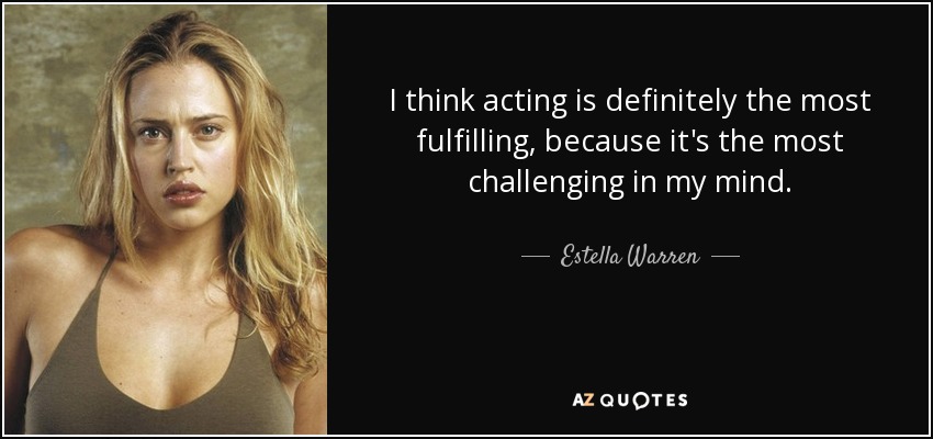 I think acting is definitely the most fulfilling, because it's the most challenging in my mind. - Estella Warren