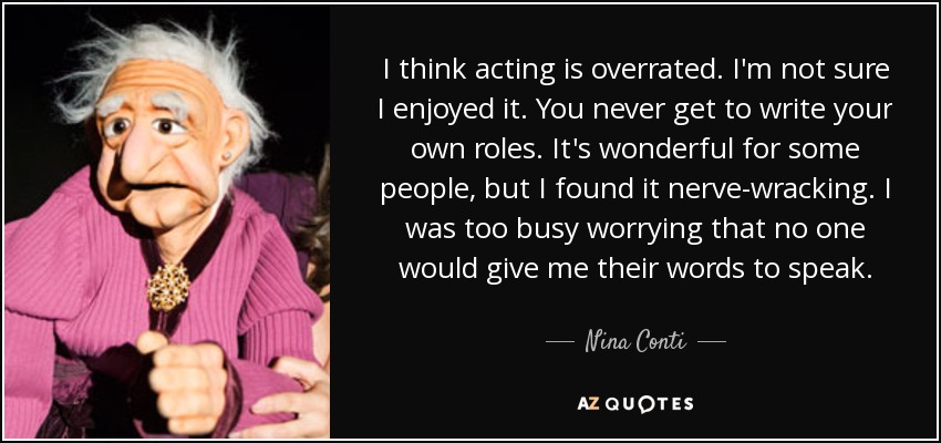 I think acting is overrated. I'm not sure I enjoyed it. You never get to write your own roles. It's wonderful for some people, but I found it nerve-wracking. I was too busy worrying that no one would give me their words to speak. - Nina Conti
