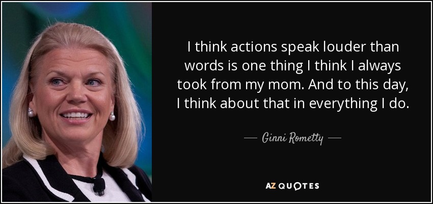 I think actions speak louder than words is one thing I think I always took from my mom. And to this day, I think about that in everything I do. - Ginni Rometty