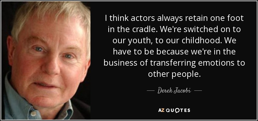 I think actors always retain one foot in the cradle. We're switched on to our youth, to our childhood. We have to be because we're in the business of transferring emotions to other people. - Derek Jacobi