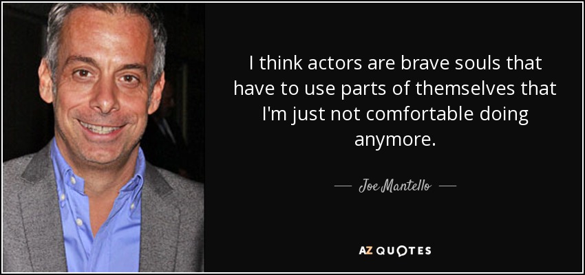 I think actors are brave souls that have to use parts of themselves that I'm just not comfortable doing anymore. - Joe Mantello