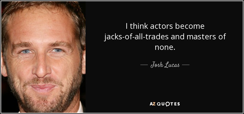 I think actors become jacks-of-all-trades and masters of none. - Josh Lucas