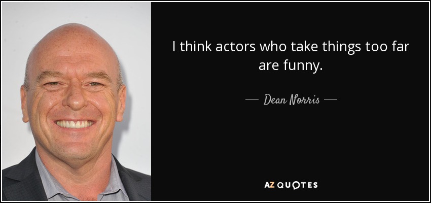I think actors who take things too far are funny. - Dean Norris