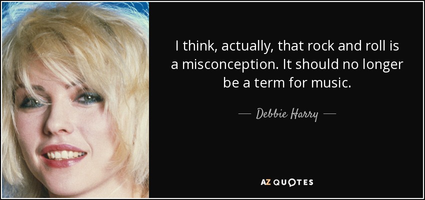I think, actually, that rock and roll is a misconception. It should no longer be a term for music. - Debbie Harry