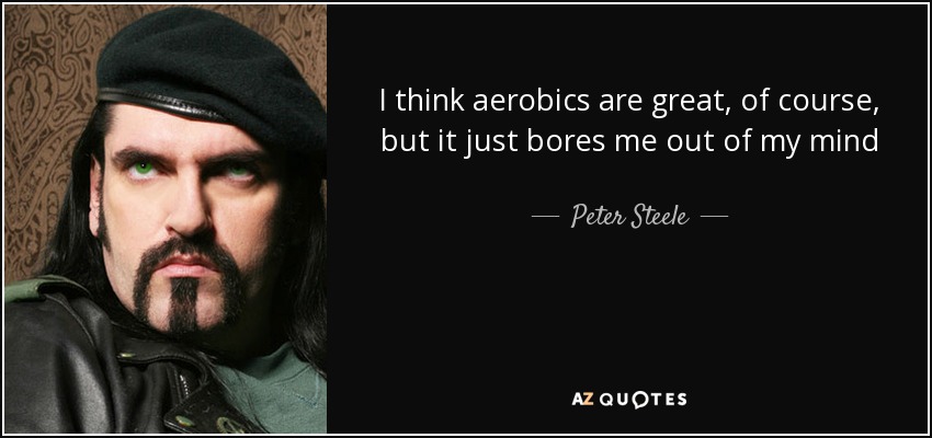 I think aerobics are great, of course, but it just bores me out of my mind - Peter Steele