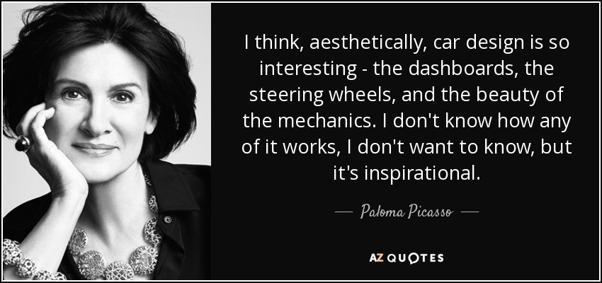 I think, aesthetically, car design is so interesting - the dashboards, the steering wheels, and the beauty of the mechanics. I don't know how any of it works, I don't want to know, but it's inspirational. - Paloma Picasso