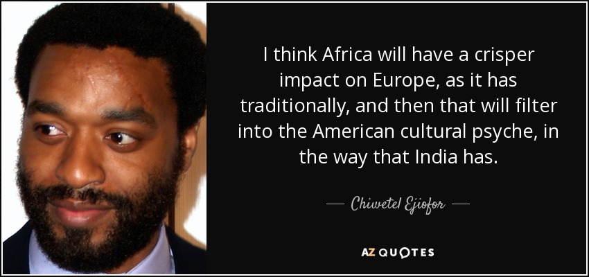 I think Africa will have a crisper impact on Europe, as it has traditionally, and then that will filter into the American cultural psyche, in the way that India has. - Chiwetel Ejiofor