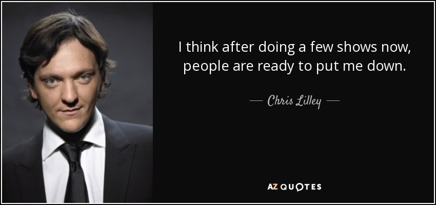 I think after doing a few shows now, people are ready to put me down. - Chris Lilley