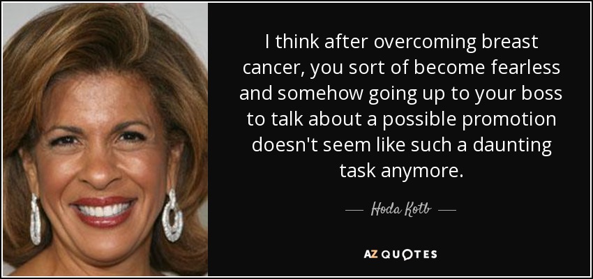 I think after overcoming breast cancer, you sort of become fearless and somehow going up to your boss to talk about a possible promotion doesn't seem like such a daunting task anymore. - Hoda Kotb