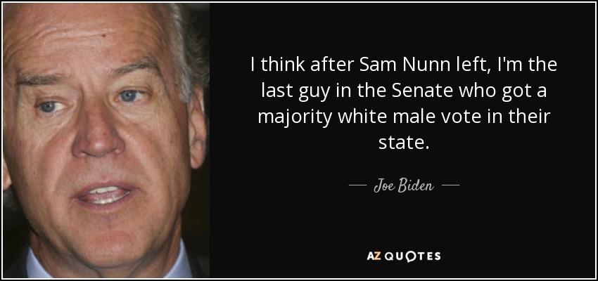 I think after Sam Nunn left, I'm the last guy in the Senate who got a majority white male vote in their state. - Joe Biden
