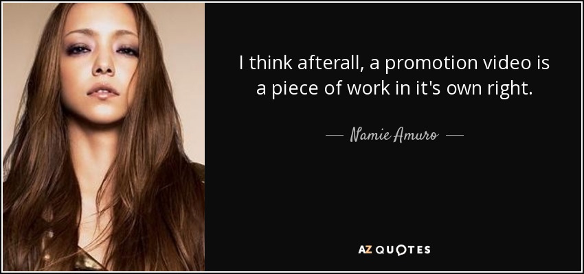 I think afterall, a promotion video is a piece of work in it's own right. - Namie Amuro