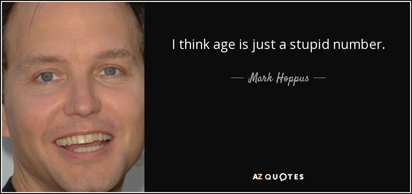 I think age is just a stupid number. - Mark Hoppus