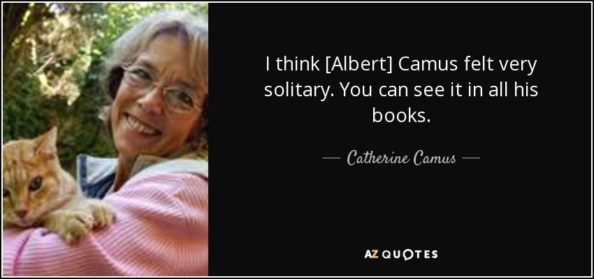 I think [Albert] Camus felt very solitary. You can see it in all his books. - Catherine Camus