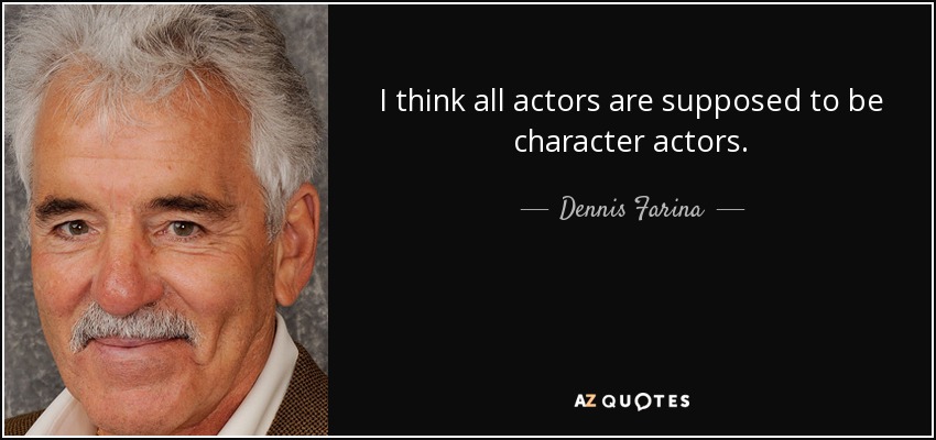 I think all actors are supposed to be character actors. - Dennis Farina