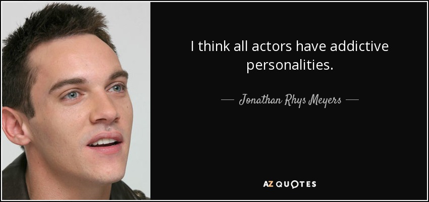 I think all actors have addictive personalities. - Jonathan Rhys Meyers
